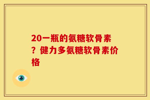 20一瓶的氨糖软骨素？健力多氨糖软骨素价格