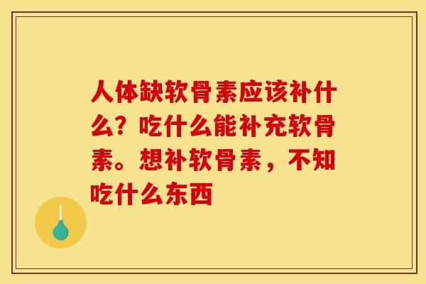 人体缺软骨素应该补什么？吃什么能补充软骨素。想补软骨素，不知吃什么东西