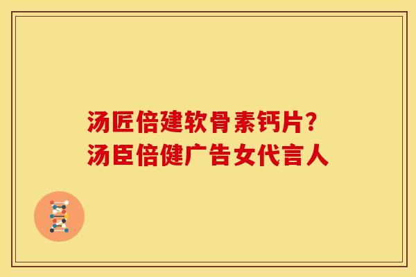 汤匠倍建软骨素钙片？汤臣倍健广告女代言人