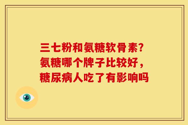 三七粉和氨糖软骨素？氨糖哪个牌子比较好，糖尿病人吃了有影响吗