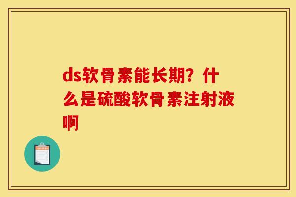 ds软骨素能长期?什么是硫酸软骨素注射液啊-第1张图片-关节骑士 ds软骨素能长期?什么是硫酸软骨素注射液啊-第1张图片-关节骑士