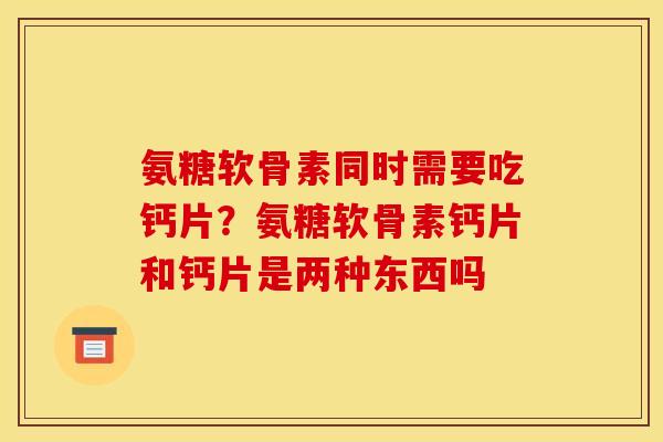 氨糖软骨素同时需要吃钙片？氨糖软骨素钙片和钙片是两种东西吗