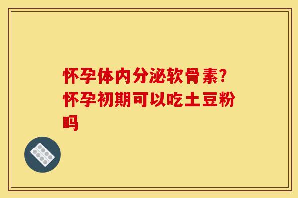 怀孕体内分泌软骨素？怀孕初期可以吃土豆粉吗