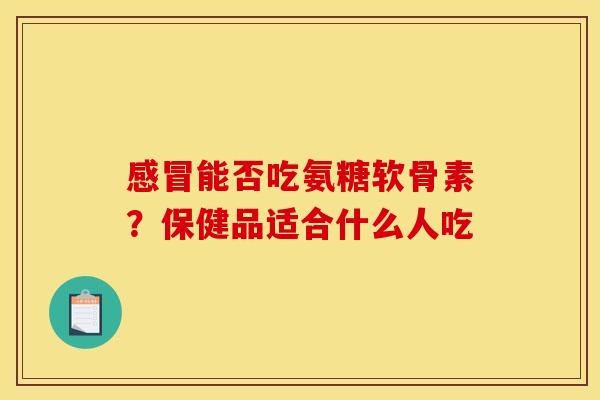 感冒能否吃氨糖软骨素？保健品适合什么人吃