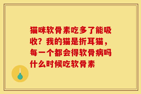 猫咪软骨素吃多了能吸收？我的猫是折耳猫，每一个都会得软骨病吗什么时候吃软骨素