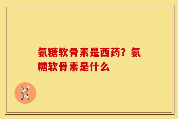 氨糖软骨素是西药？氨糖软骨素是什么