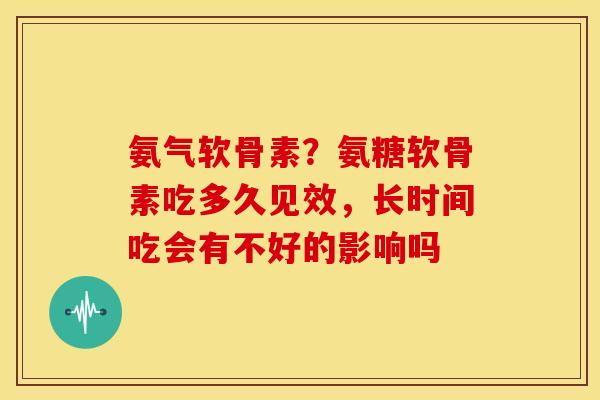 氨气软骨素？氨糖软骨素吃多久见效，长时间吃会有不好的影响吗