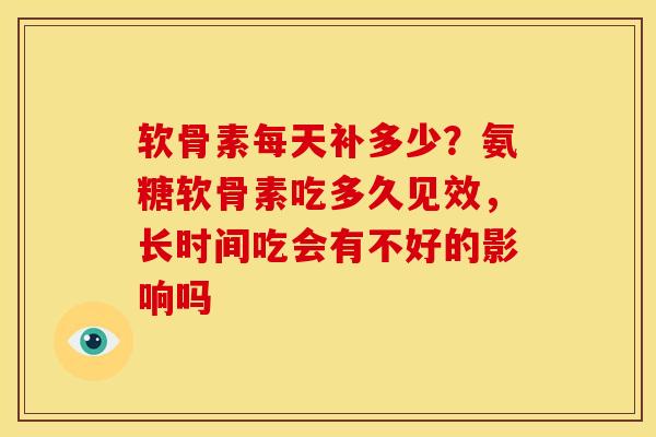 软骨素每天补多少？氨糖软骨素吃多久见效，长时间吃会有不好的影响吗