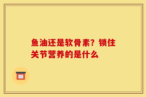 鱼油还是软骨素？锁住关节营养的是什么