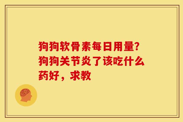 狗狗软骨素每日用量？狗狗关节炎了该吃什么药好，求教
