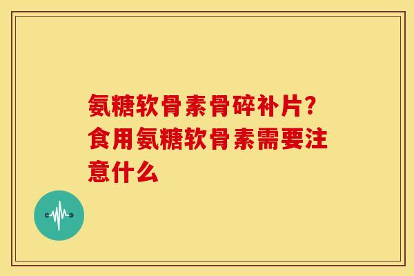 氨糖软骨素骨碎补片？食用氨糖软骨素需要注意什么