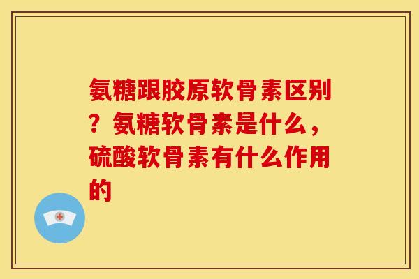 氨糖跟胶原软骨素区别？氨糖软骨素是什么，硫酸软骨素有什么作用的