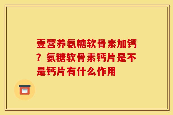 壹营养氨糖软骨素加钙？氨糖软骨素钙片是不是钙片有什么作用