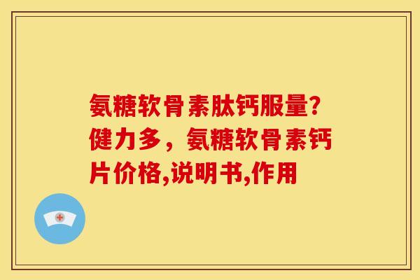 氨糖软骨素肽钙服量？健力多，氨糖软骨素钙片价格,说明书,作用