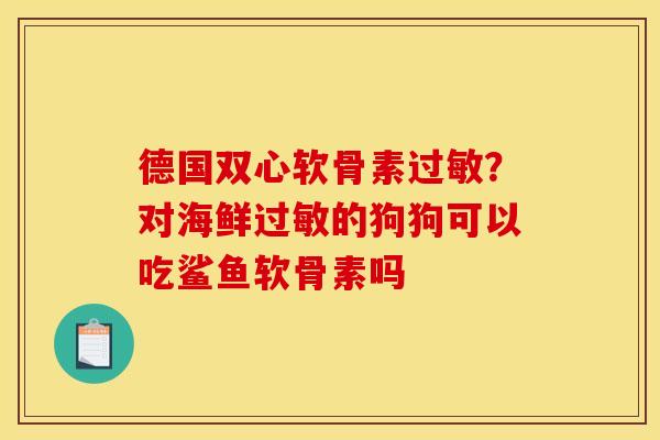 德国双心软骨素过敏？对海鲜过敏的狗狗可以吃鲨鱼软骨素吗