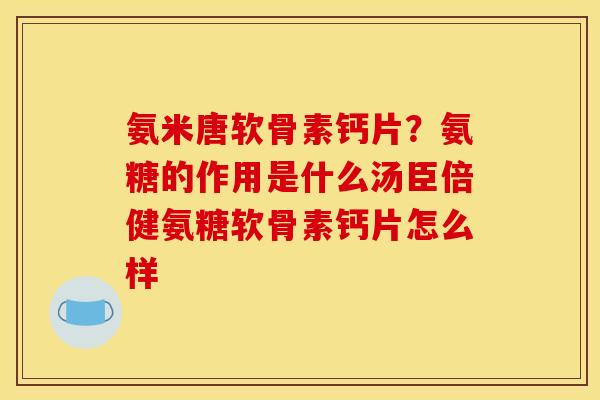 氨米唐软骨素钙片？氨糖的作用是什么汤臣倍健氨糖软骨素钙片怎么样