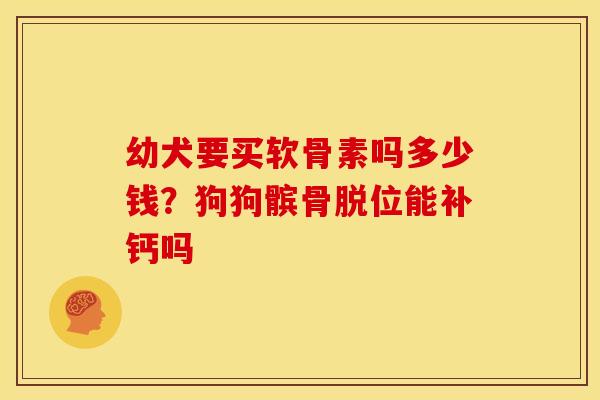 幼犬要买软骨素吗多少钱？狗狗髌骨脱位能补钙吗