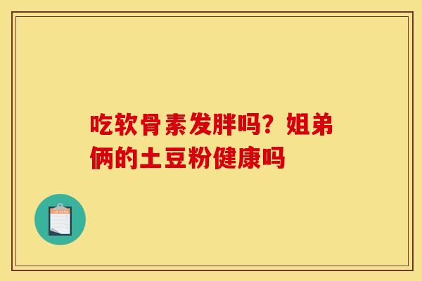 吃软骨素发胖吗？姐弟俩的土豆粉健康吗