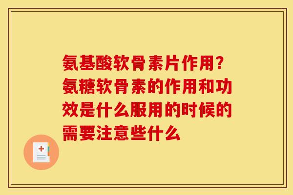 氨基酸软骨素片作用？氨糖软骨素的作用和功效是什么服用的时候的需要注意些什么