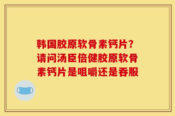 韩国胶原软骨素钙片？请问汤臣倍健胶原软骨素钙片是咀嚼还是吞服
