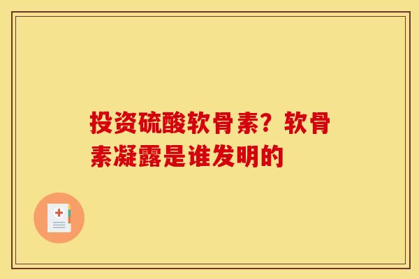 投资硫酸软骨素？软骨素凝露是谁发明的