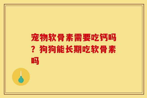 宠物软骨素需要吃钙吗？狗狗能长期吃软骨素吗