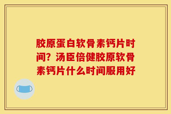 胶原蛋白软骨素钙片时间？汤臣倍健胶原软骨素钙片什么时间服用好
