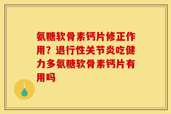 氨糖软骨素钙片修正作用？退行性关节炎吃健力多氨糖软骨素钙片有用吗