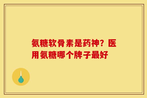 氨糖软骨素是药神？医用氨糖哪个牌子最好