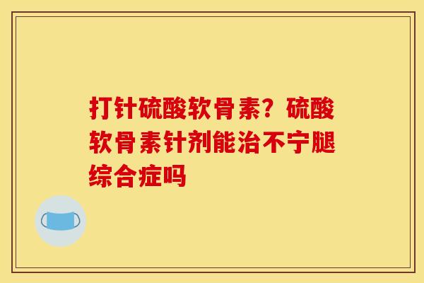 打针硫酸软骨素？硫酸软骨素针剂能治不宁腿综合症吗