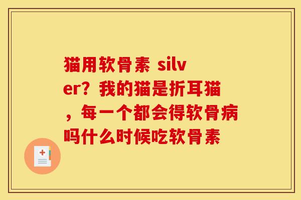 猫用软骨素 silver？我的猫是折耳猫，每一个都会得软骨病吗什么时候吃软骨素