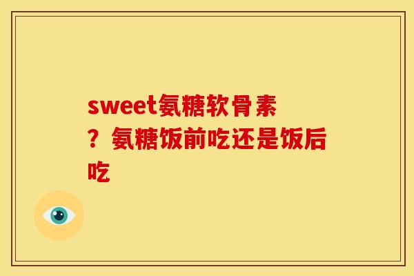 sweet氨糖软骨素？氨糖饭前吃还是饭后吃