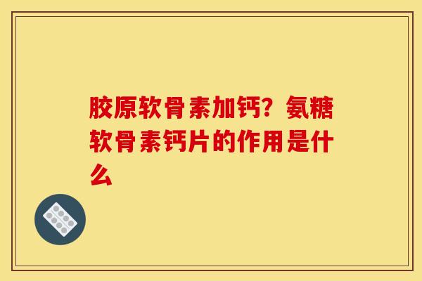 胶原软骨素加钙?氨糖软骨素钙片的作用是什么-第1张图片-关节骑士 胶原软骨素加钙?氨糖软骨素钙片的作用是什么-第1张图片-关节骑士