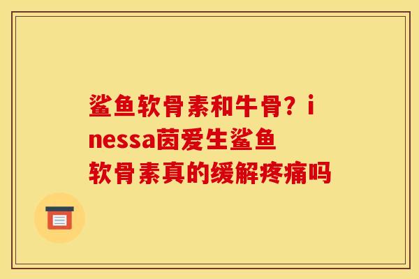 鲨鱼软骨素和牛骨？inessa茵爱生鲨鱼软骨素真的缓解疼痛吗