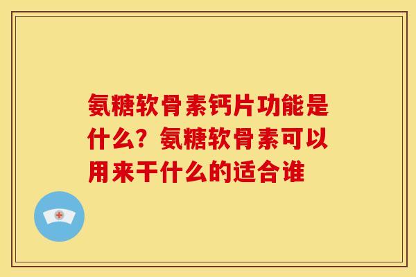 氨糖软骨素钙片功能是什么？氨糖软骨素可以用来干什么的适合谁