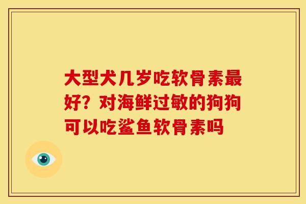 大型犬几岁吃软骨素最好？对海鲜过敏的狗狗可以吃鲨鱼软骨素吗