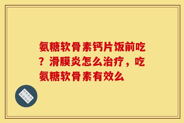氨糖软骨素钙片饭前吃？滑膜炎怎么治疗，吃氨糖软骨素有效么