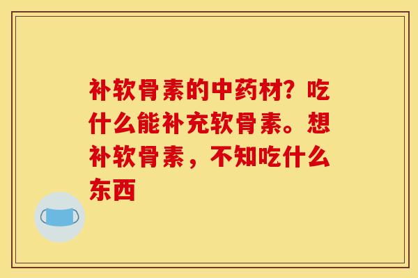补软骨素的中药材？吃什么能补充软骨素。想补软骨素，不知吃什么东西