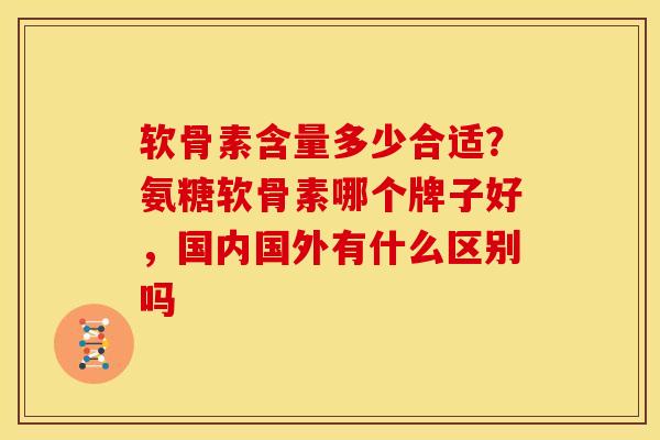 软骨素含量多少合适？氨糖软骨素哪个牌子好，国内国外有什么区别吗