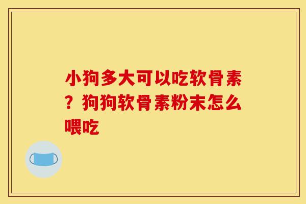 小狗多大可以吃软骨素？狗狗软骨素粉末怎么喂吃