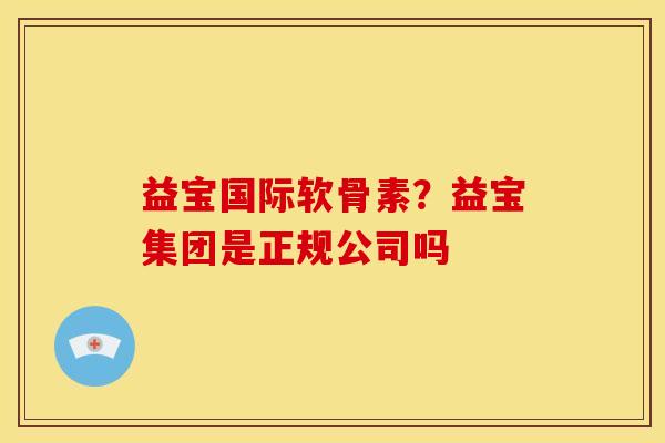 益宝国际软骨素？益宝集团是正规公司吗