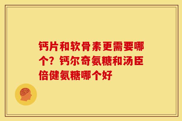 钙片和软骨素更需要哪个？钙尔奇氨糖和汤臣倍健氨糖哪个好