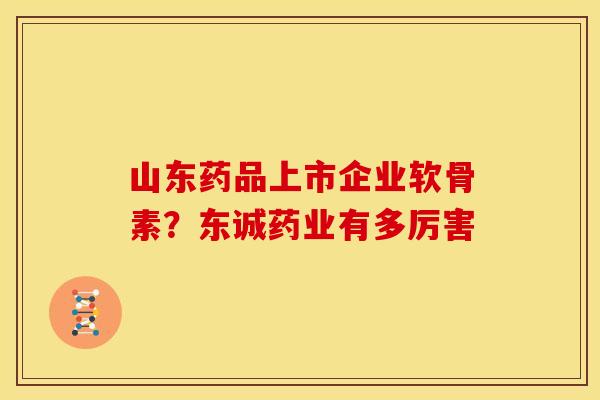 山东药品上市企业软骨素？东诚药业有多厉害