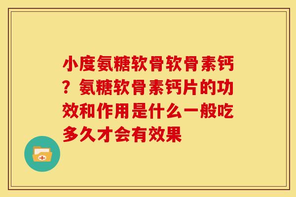 小度氨糖软骨软骨素钙？氨糖软骨素钙片的功效和作用是什么一般吃多久才会有效果