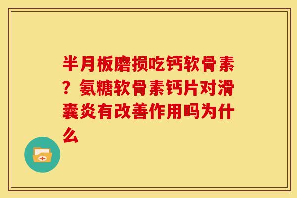 半月板磨损吃钙软骨素？氨糖软骨素钙片对滑囊炎有改善作用吗为什么