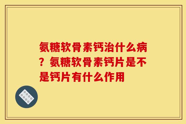 氨糖软骨素钙治什么病？氨糖软骨素钙片是不是钙片有什么作用