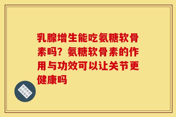 乳腺增生能吃氨糖软骨素吗？氨糖软骨素的作用与功效可以让关节更健康吗