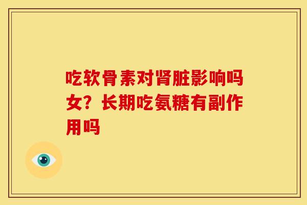 吃软骨素对肾脏影响吗女？长期吃氨糖有副作用吗