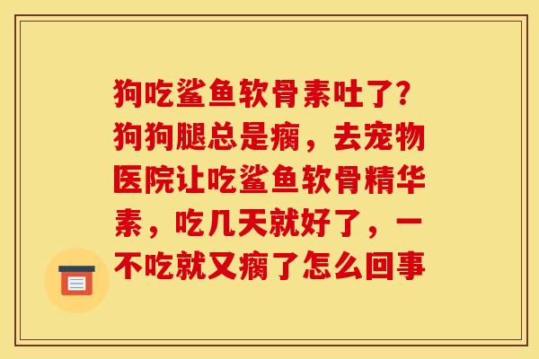 狗吃鲨鱼软骨素吐了？狗狗腿总是瘸，去宠物医院让吃鲨鱼软骨精华素，吃几天就好了，一不吃就又瘸了怎么回事