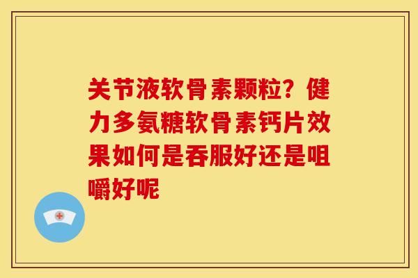 关节液软骨素颗粒？健力多氨糖软骨素钙片效果如何是吞服好还是咀嚼好呢